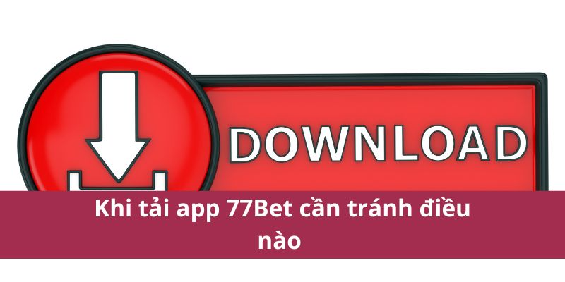 Tải App 77Bet Ngay Hôm Nay - Trải Nghiệm Cá Cược Đỉnh Cao 4 Khi tải app 77Bet cần tránh điều nào